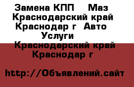 Замена КПП zf Маз - Краснодарский край, Краснодар г. Авто » Услуги   . Краснодарский край,Краснодар г.